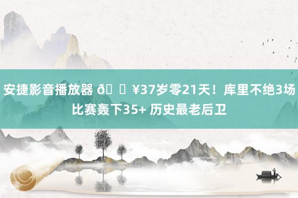 安捷影音播放器 🔥37岁零21天！库里不绝3场比赛轰下35+ 历史最老后卫