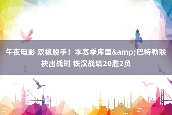 午夜电影 双核脱手！本赛季库里&巴特勒联袂出战时 铁汉战绩20胜2负