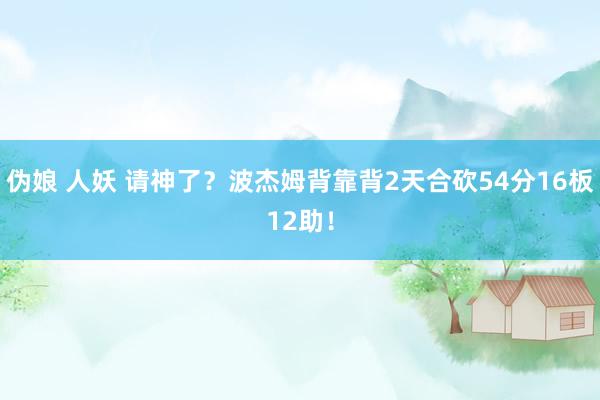 伪娘 人妖 请神了？波杰姆背靠背2天合砍54分16板12助！
