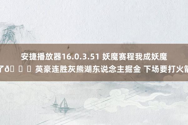 安捷播放器16.0.3.51 妖魔赛程我成妖魔了😈英豪连胜灰熊湖东说念主掘金 下场要打火箭