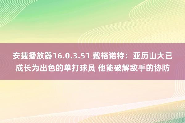 安捷播放器16.0.3.51 戴格诺特：亚历山大已成长为出色的单打球员 他能破解敌手的协防