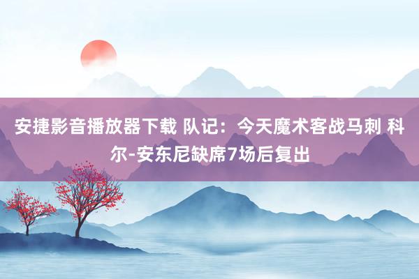 安捷影音播放器下载 队记：今天魔术客战马刺 科尔-安东尼缺席7场后复出