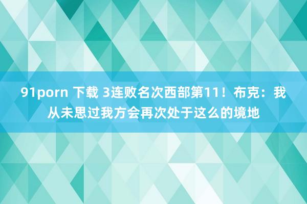 91porn 下载 3连败名次西部第11！布克：我从未思过我方会再次处于这么的境地