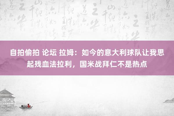 自拍偷拍 论坛 拉姆：如今的意大利球队让我思起残血法拉利，国米战拜仁不是热点