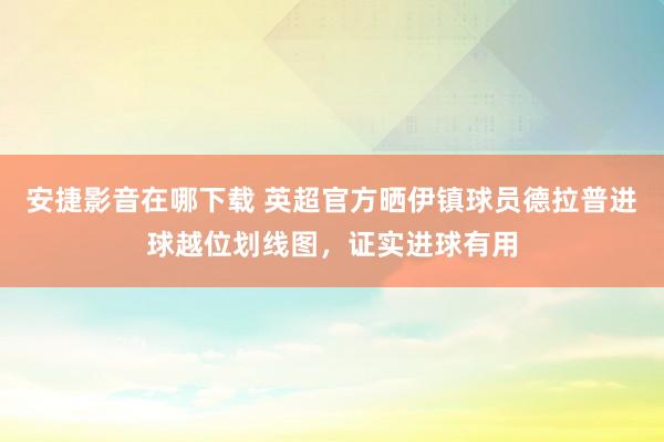安捷影音在哪下载 英超官方晒伊镇球员德拉普进球越位划线图，证实进球有用
