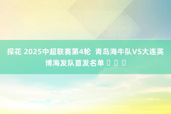 探花 2025中超联赛第4轮  青岛海牛队VS大连英博海发队首发名单 ​​​