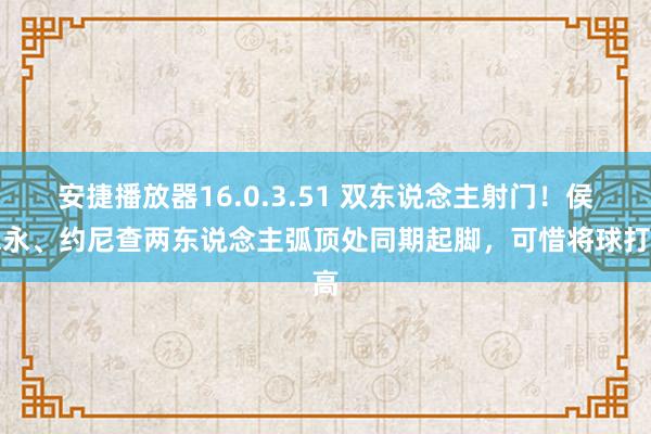 安捷播放器16.0.3.51 双东说念主射门！侯永永、约尼查两东说念主弧顶处同期起脚，可惜将球打高